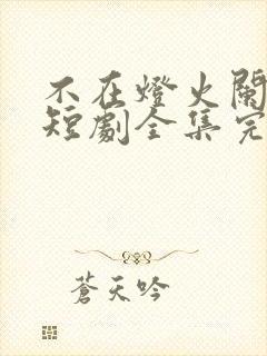 不在灯火阑珊处短剧全集完整版