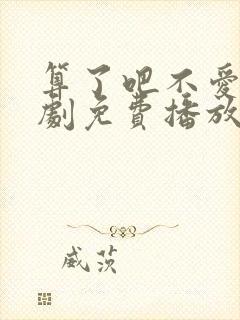 算了吧不爱了短剧免费播放高清版