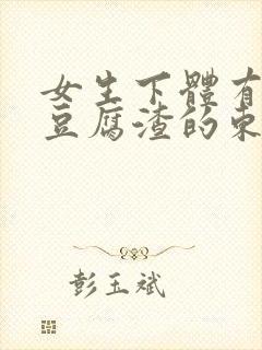 女生下体有白色豆腐渣的东西是怎么回事