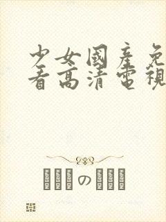 少女国产免费观看高清电视剧韩剧