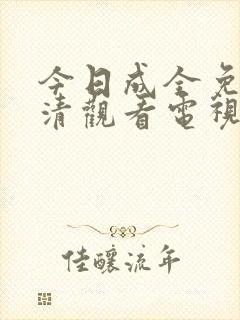 今日成全免费高清观看电视剧大全