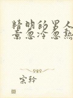 精明的男人会故意忽冷忽热