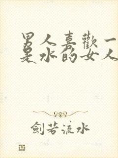 男人喜欢一碰都是水的女人吗