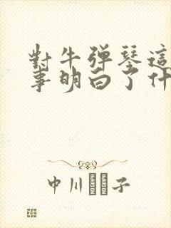 对牛弹琴这个故事明白了什么