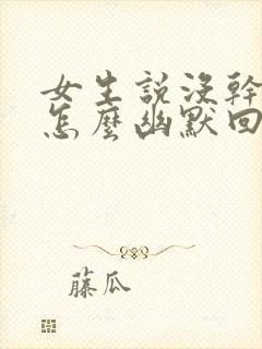 女生说没干嘛该怎么幽默回复