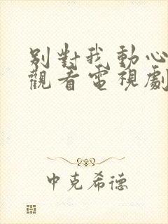 别对我动心免费观看电视剧全集高清