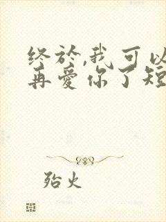 终于,我可以不再爱你了短剧免费观看