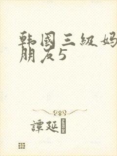 韩国三级妈妈的朋友5