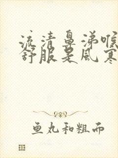 流清鼻涕喉咙不舒服是风寒还是风热感冒