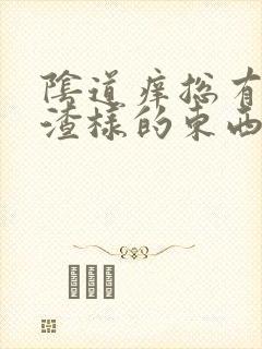 阴道痒总有豆腐渣样的东西