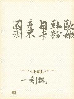 国产日韩欧美亚洲不卡粉嫩