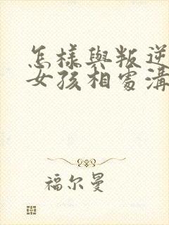 怎样与叛逆期的女孩相处沟通?