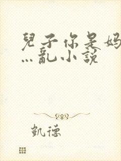 儿子你是妈妈的…乱小说