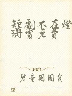 短剧不在灯火阑珊处免费