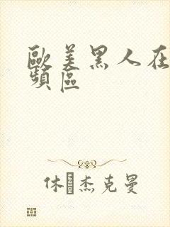 欧美黑人在线视频区