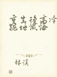 重生后高冷妻子跪地忏悔