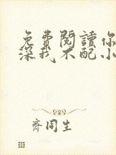 免费阅读你的情深我不配小说