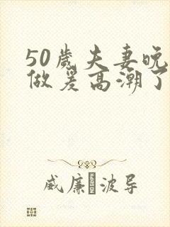 50岁夫妻晚上做爰高潮了