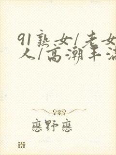 91熟女/老女人/高潮丰满