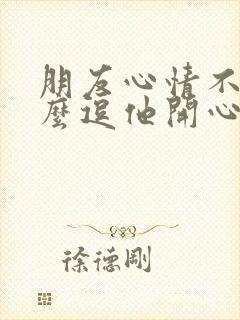 朋友心情不好怎么逗他开心