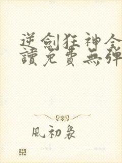 逆剑狂神全文阅读免费无弹窗