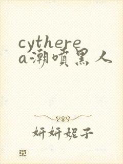 cytherea潮喷黑人