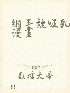 纲手被吸乳歪歪漫画