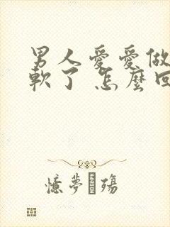 男人爱爱做着就软了 怎么回事