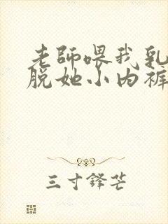 老师喂我乳我却脱她小内裤