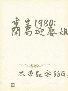 重生1980:开局迎娶姐姐闺蜜讲述的