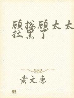 顾总顾太太把你拉黑了