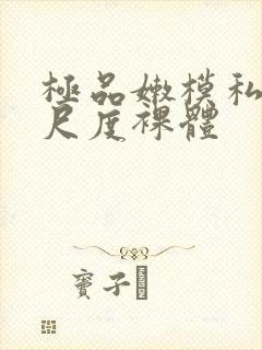 极品嫩模私拍大尺度裸体