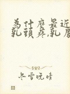 为什么最近总是乳头疼,乳房变大了