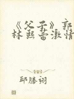 《父子》郭富城林熙蕾激情