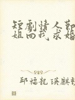 短剧情人节大小姐向我求婚全集