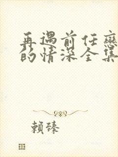 再遇前任恋上他的情深全集免费观看