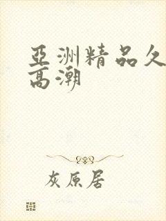 亚洲精品久喷水高潮