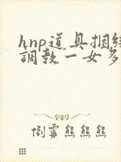 hnp道具捆绑调教一女多男文