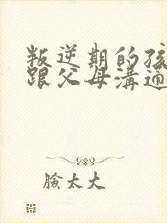 叛逆期的孩子不跟父母沟通怎么办