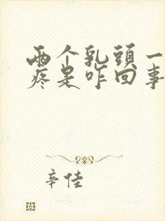 两个乳头一碰就疼是咋回事怎么办