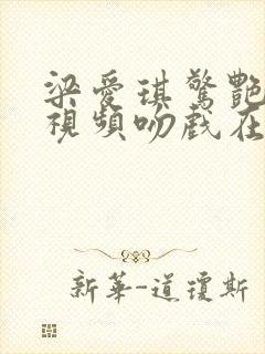 梁爱琪惊艳片段视频吻戏在哪一集