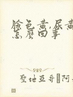 脸色黄,尿黄是怎么回事