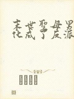 末世圣母男主黑化成了反派后