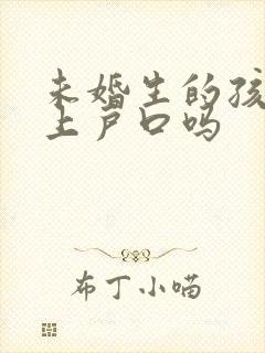 未婚生的孩子能上户口吗