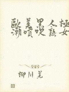 欧美黑人极品高潮喷吹熟女