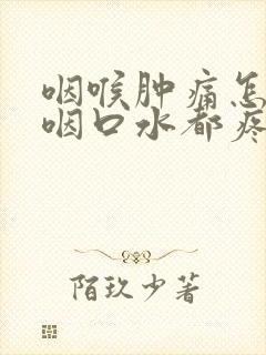 咽喉肿痛怎么办咽口水都疼痛