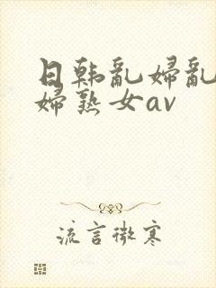 日韩乱妇乱女熟妇熟女av
