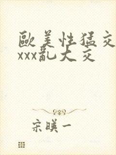 欧美性猛交ⅹxxxx乱大交