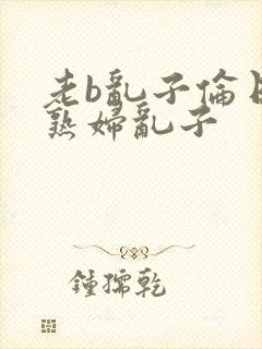 老b乱子伦日本熟妇乱子