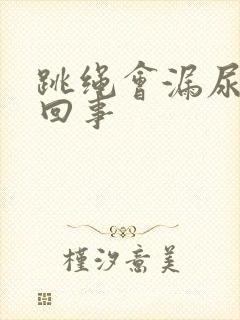 跳绳会漏尿怎么回事